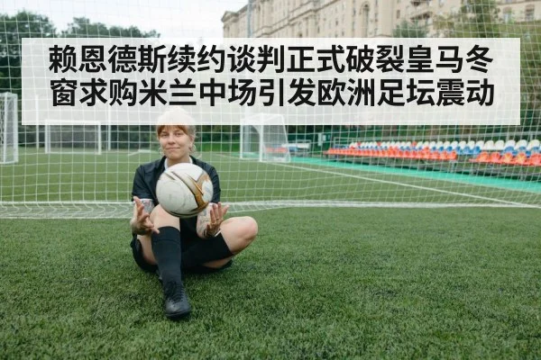 赖恩德斯续约谈判正式破裂皇马冬窗求购米兰中场引发欧洲足坛震动