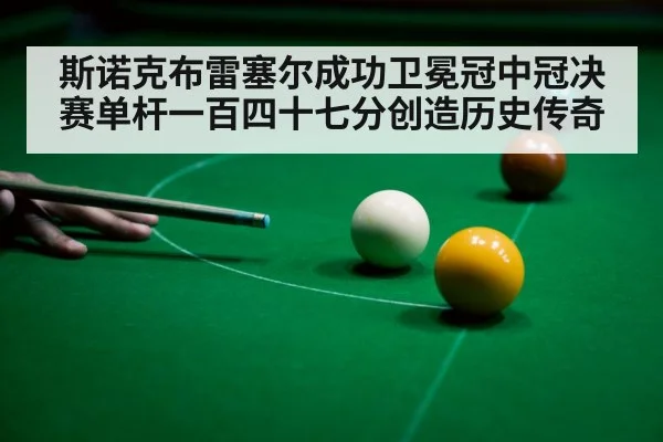 斯诺克布雷塞尔成功卫冕冠中冠决赛单杆一百四十七分创造历史传奇