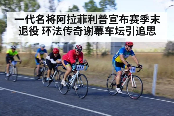 一代名将阿拉菲利普宣布赛季末退役 环法传奇谢幕车坛引追思