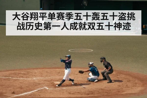 大谷翔平单赛季五十轰五十盗挑战历史第一人成就双五十神迹