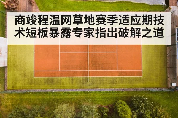 商竣程温网草地赛季适应期技术短板暴露专家指出破解之道