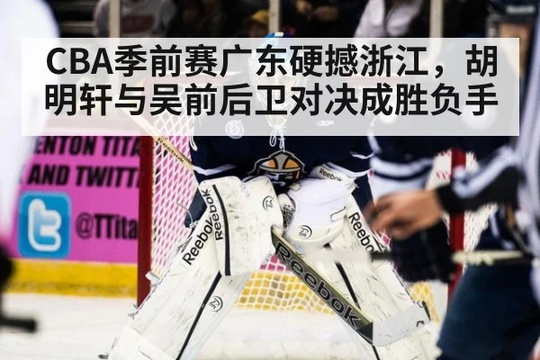 CBA季前赛广东硬撼浙江，胡明轩与吴前后卫对决成胜负手