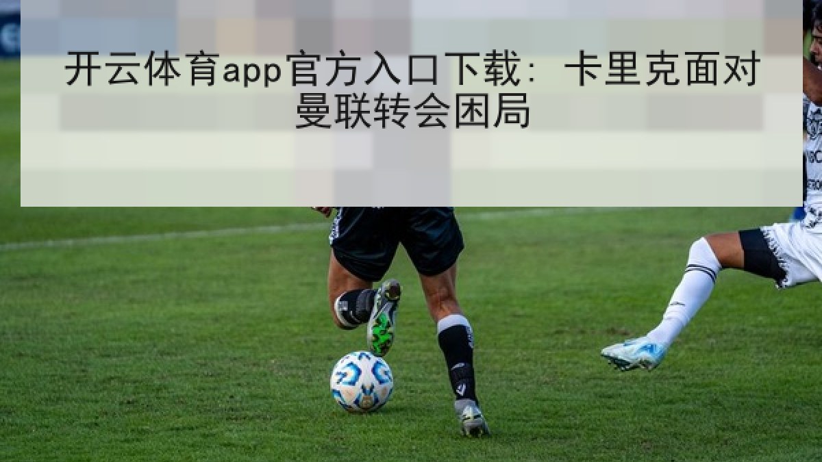 开云体育app官方入口下载: 卡里克面对曼联转会困局 开云体育app官方入口下载: 卡里克面对曼联转会困局